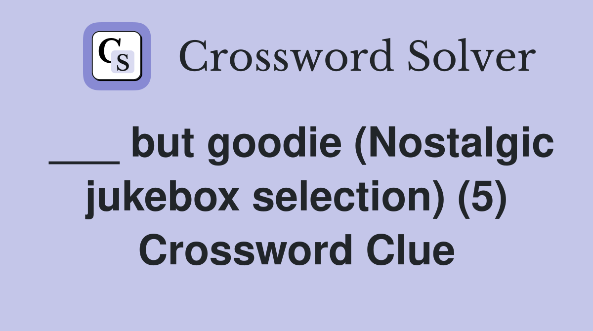 ___ but goodie (Nostalgic jukebox selection) (5) Crossword Clue