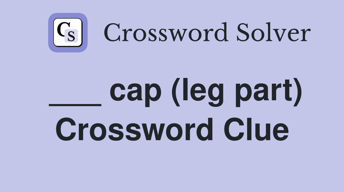 ___ cap (leg part) Crossword Clue