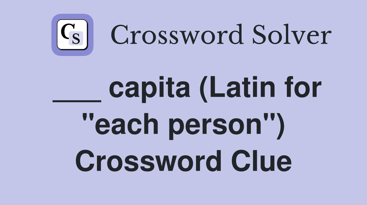 ___ capita (Latin for "each person") Crossword Clue