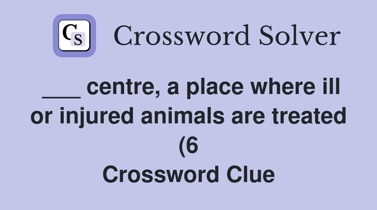 centre a place where ill or injured animals are treated (6 centre a place where ill or injured animals are treated (6