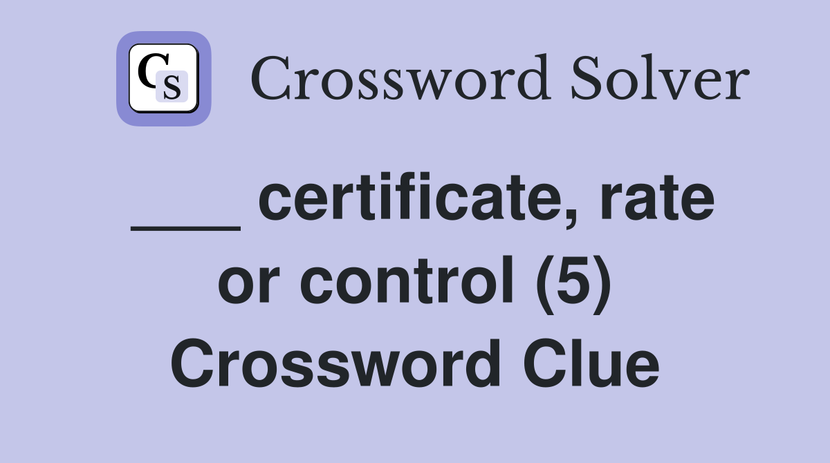 ___ certificate, rate or control (5) Crossword Clue