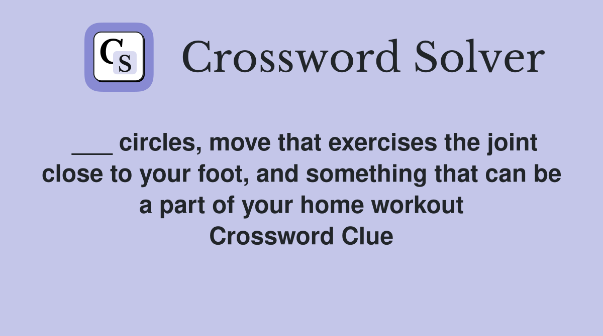 ___ circles, move that exercises the joint close to your foot, and something that can be a part of your home workout Crossword Clue