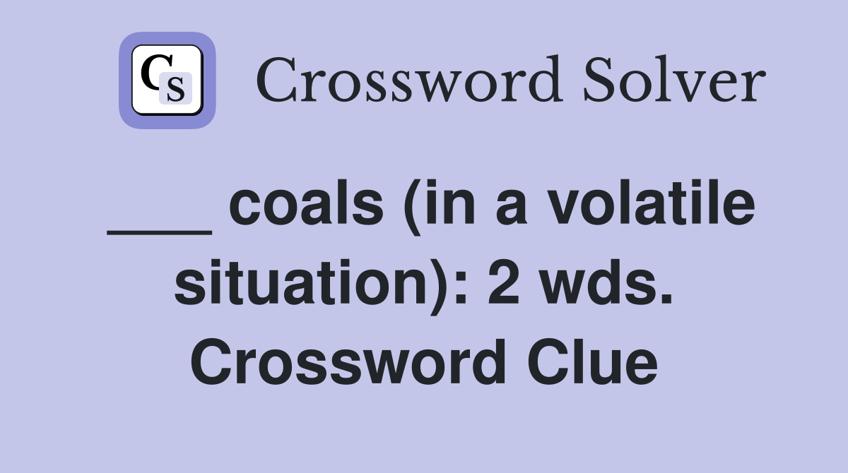 ___ coals (in a volatile situation): 2 wds. Crossword Clue
