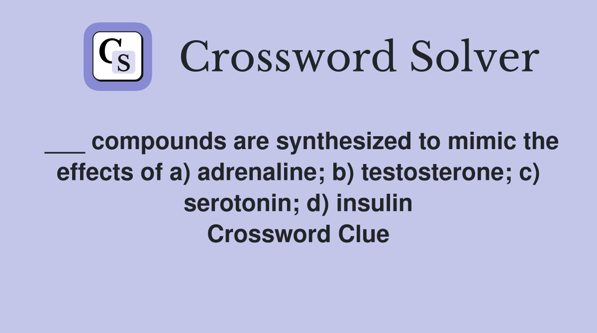 ___ compounds are synthesized to mimic the effects of a) adrenaline; b) testosterone; c) serotonin; d) insulin Crossword Clue