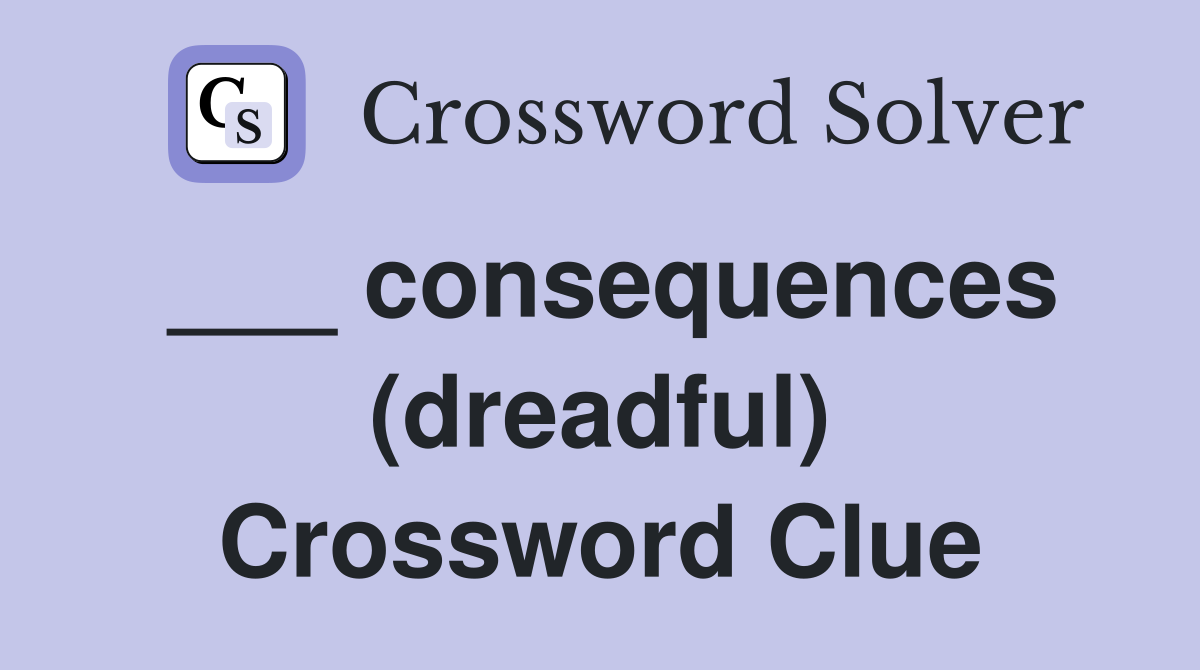 ___ consequences (dreadful) Crossword Clue