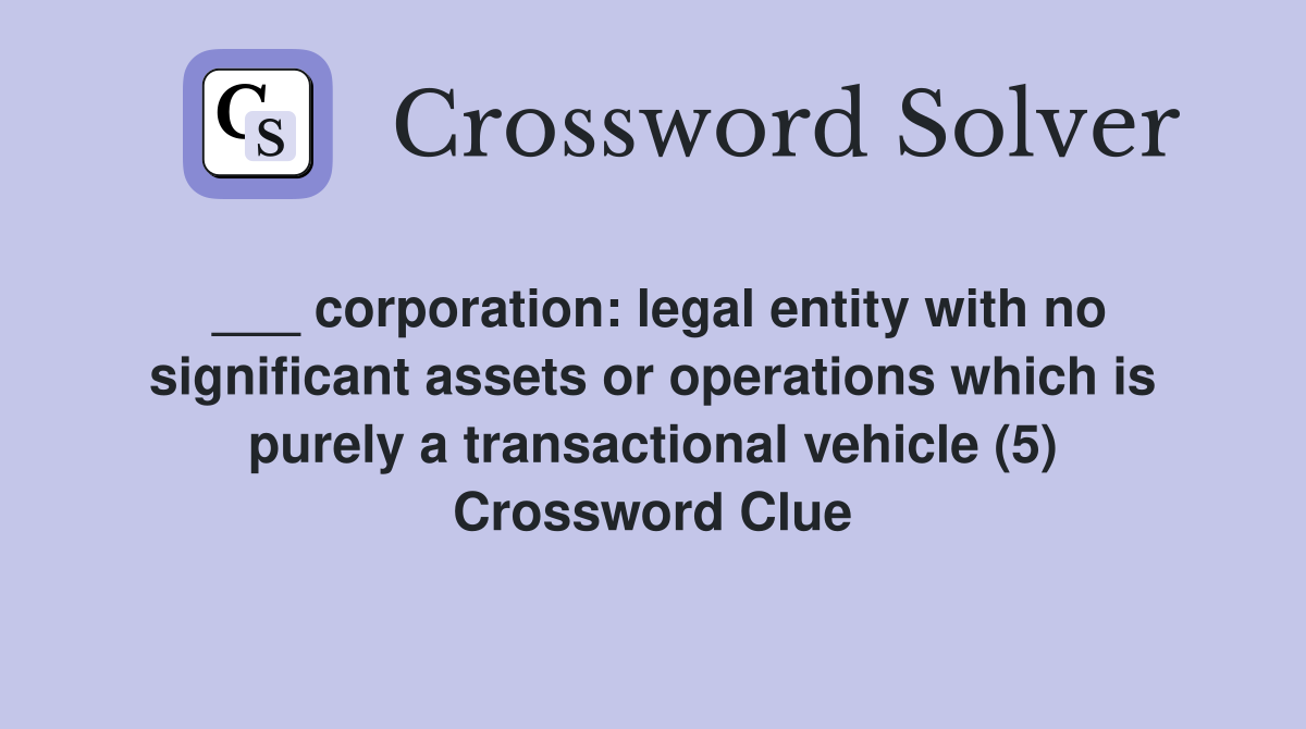 ___ corporation: legal entity with no significant assets or operations which is purely a transactional vehicle (5) Crossword Clue