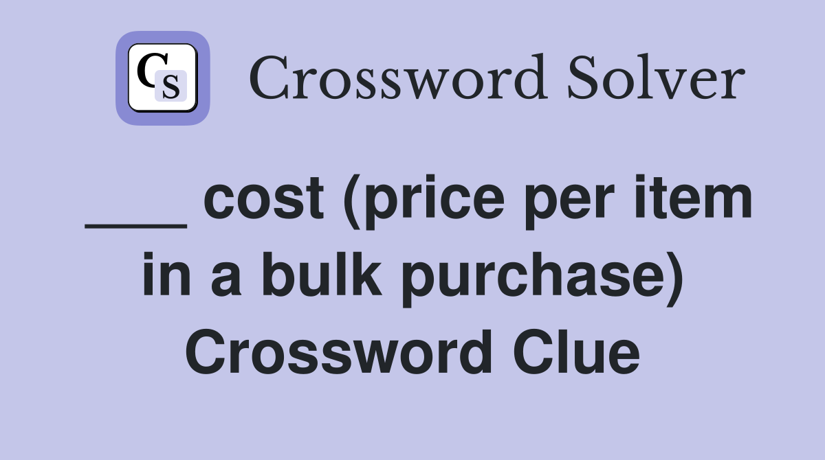 ___ cost (price per item in a bulk purchase) Crossword Clue