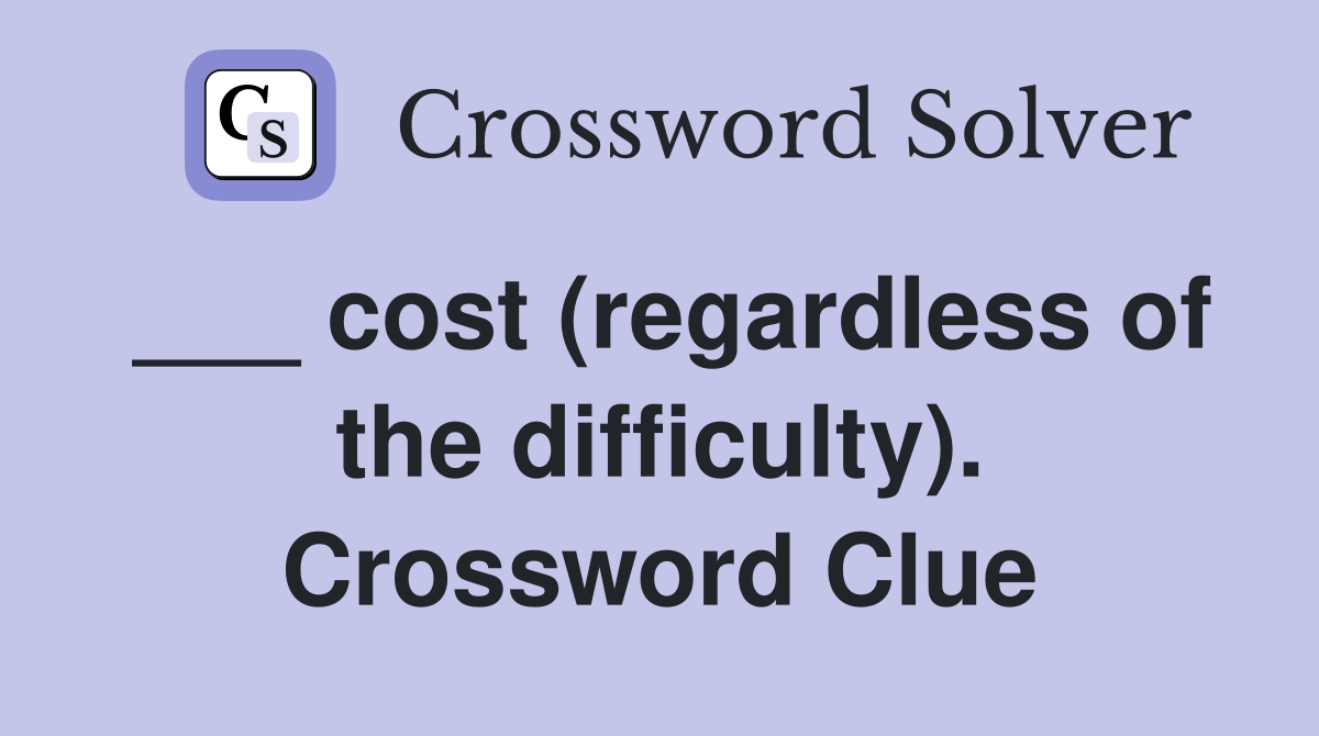 ___ cost (regardless of the difficulty). Crossword Clue