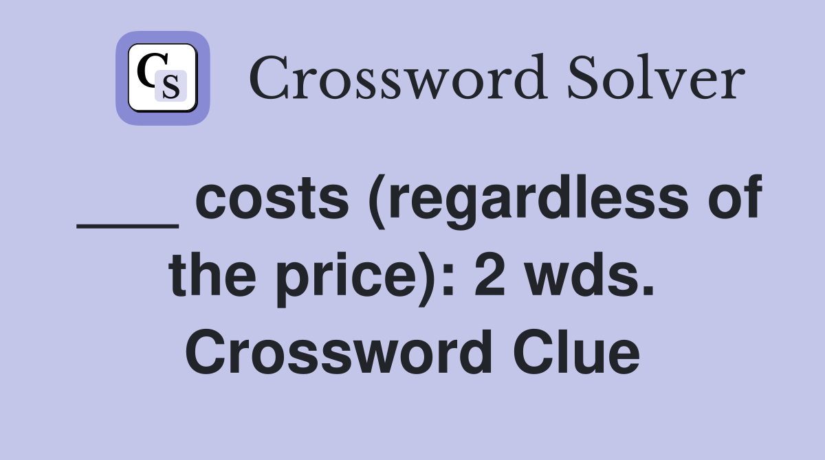 ___ costs (regardless of the price): 2 wds. Crossword Clue