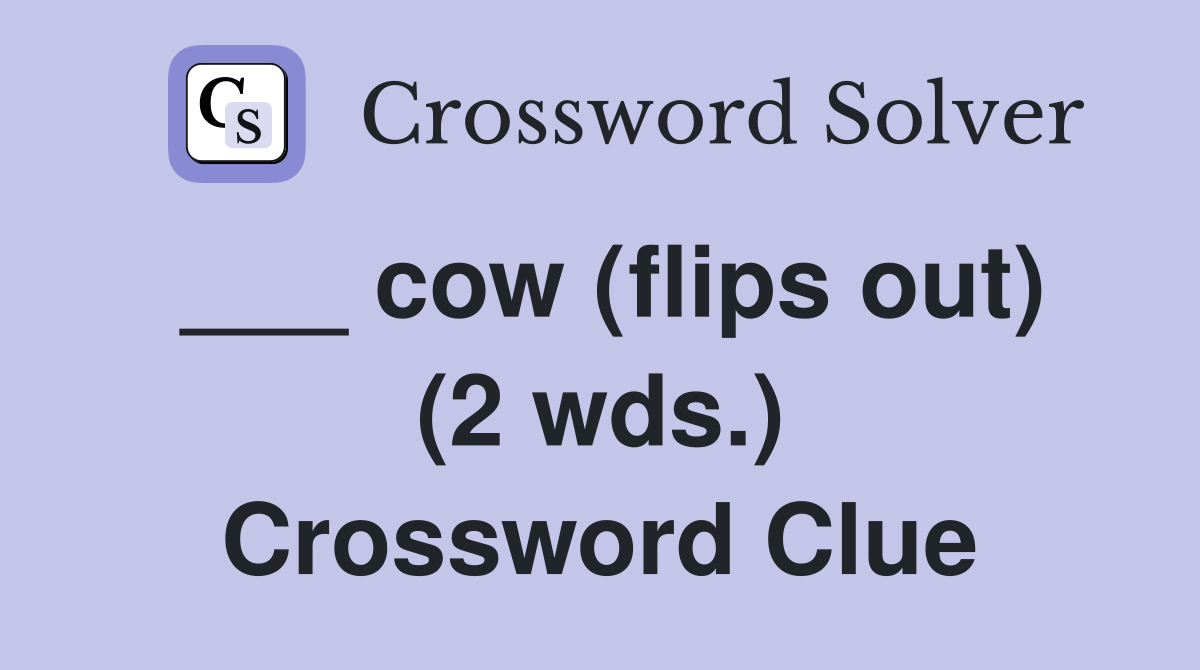 ___ cow (flips out) (2 wds.) Crossword Clue
