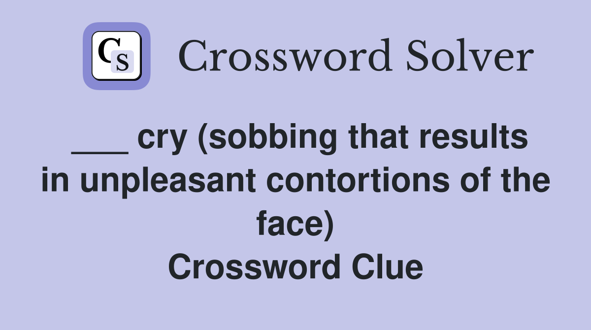 ___ cry (sobbing that results in unpleasant contortions of the face) Crossword Clue