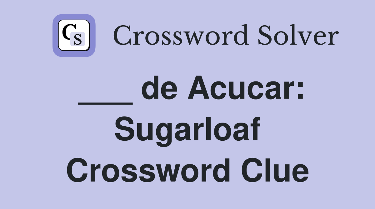 ___ de Acucar: Sugarloaf Crossword Clue