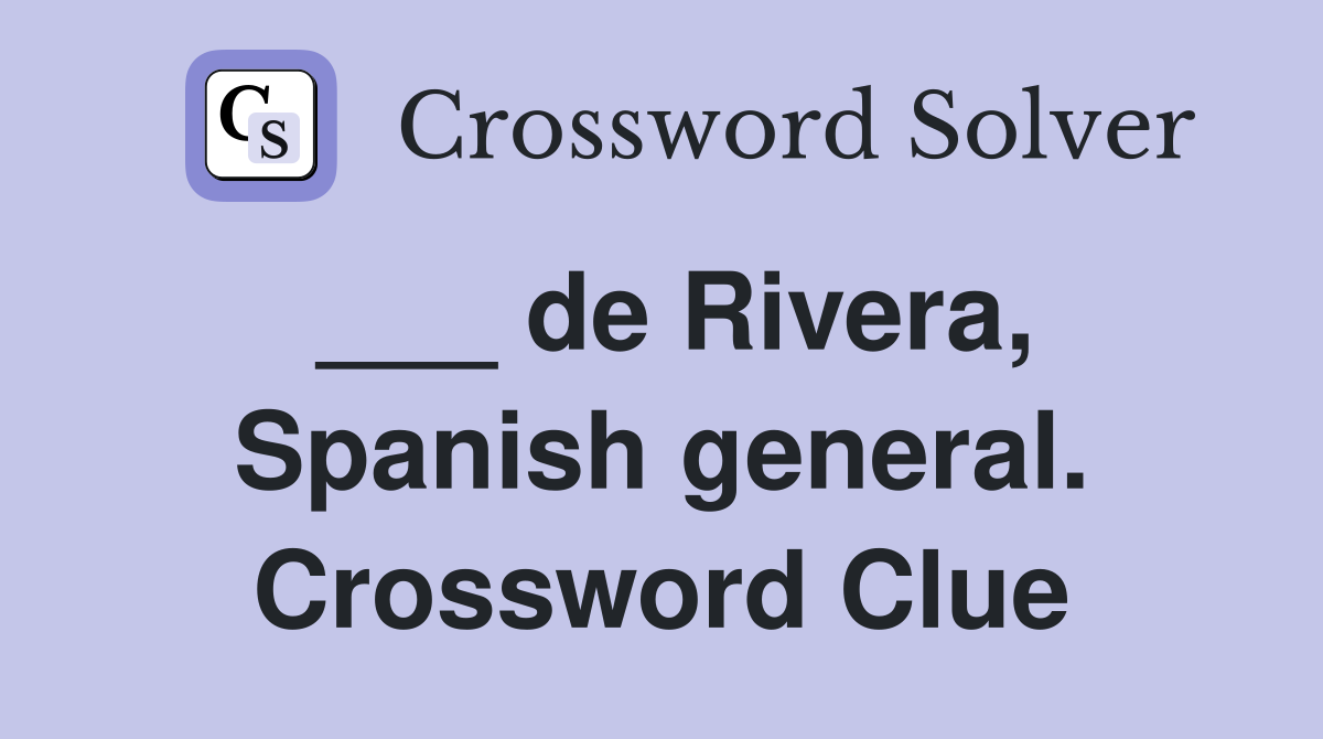 ___ de Rivera, Spanish general. Crossword Clue