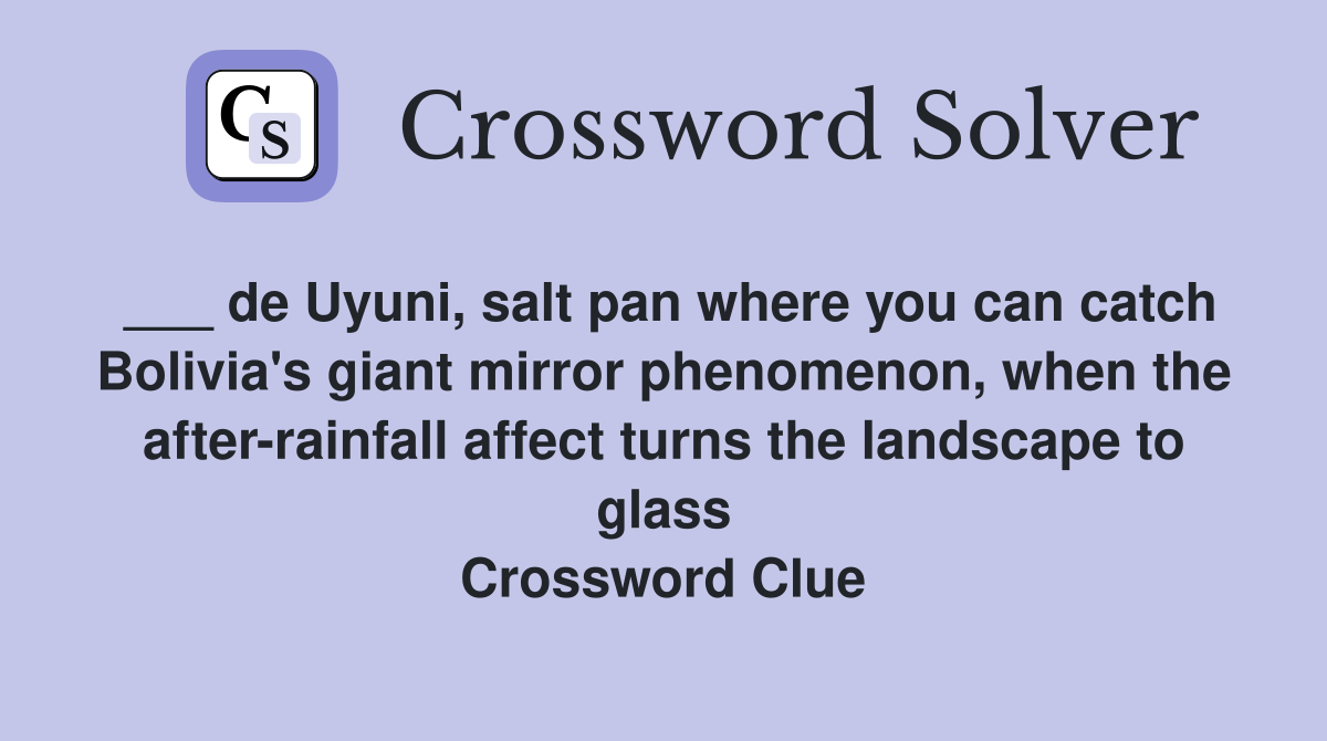 ___ de Uyuni, salt pan where you can catch Bolivia's giant mirror phenomenon, when the after-rainfall affect turns the landscape to glass Crossword Clue