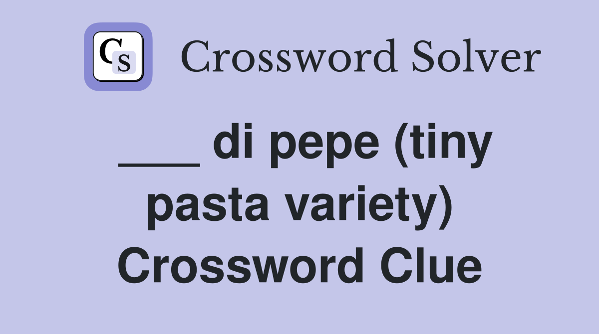 ___ di pepe (tiny pasta variety) Crossword Clue