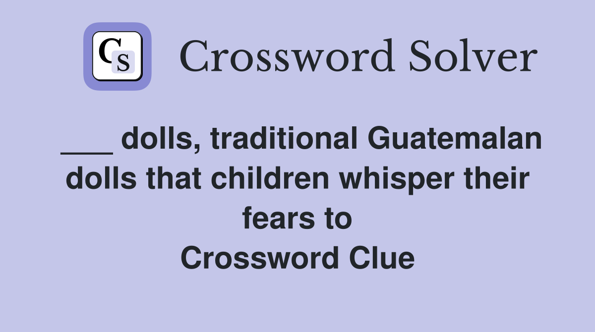 ___ dolls, traditional Guatemalan dolls that children whisper their fears to Crossword Clue
