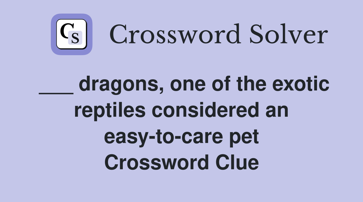 ___ dragons, one of the exotic reptiles considered an easy-to-care pet Crossword Clue