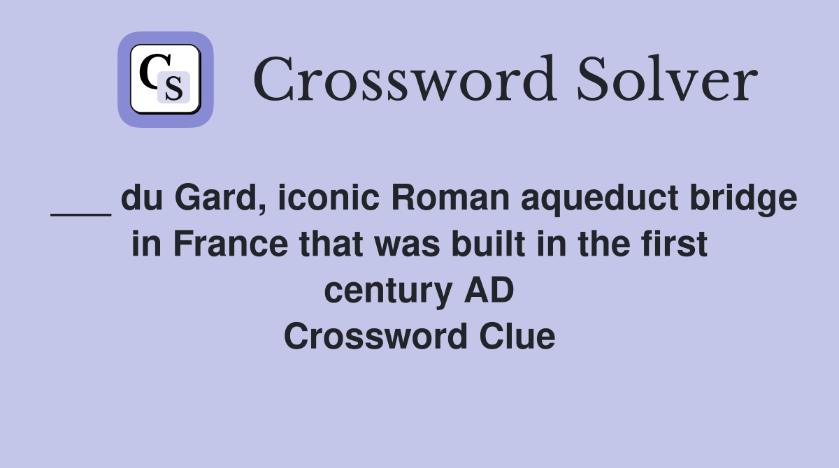 ___ du Gard, iconic Roman aqueduct bridge in France that was built in the first century AD Crossword Clue