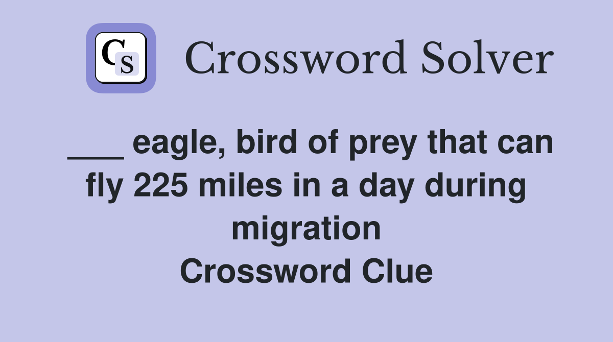 ___ eagle, bird of prey that can fly 225 miles in a day during migration Crossword Clue