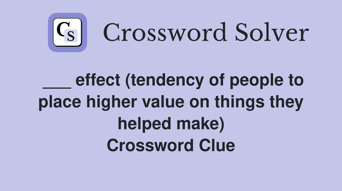 ___ effect (tendency of people to place higher value on things they helped make) Crossword Clue