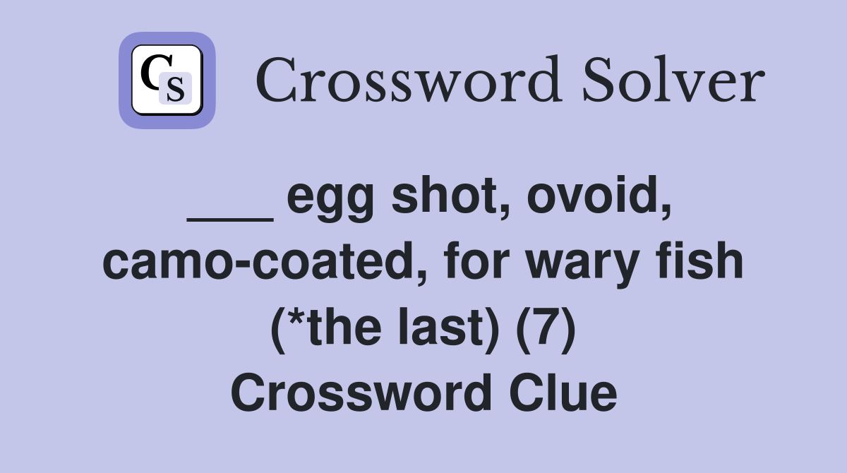 ___ egg shot, ovoid, camo-coated, for wary fish (*the last) (7) Crossword Clue
