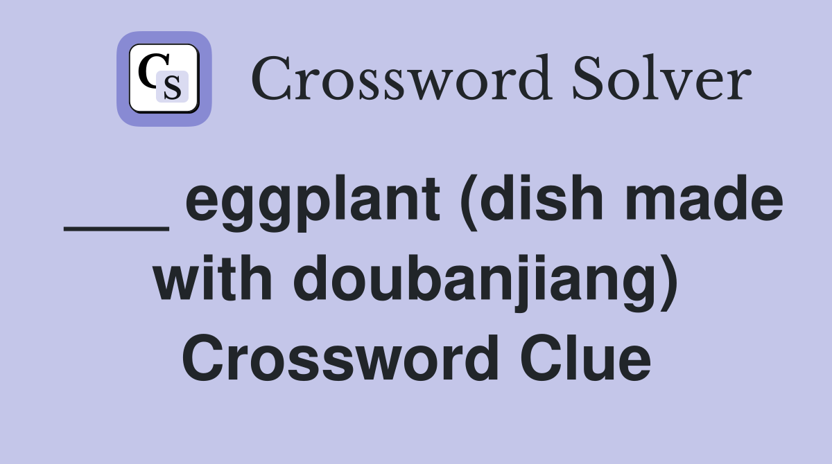 ___ eggplant (dish made with doubanjiang) Crossword Clue