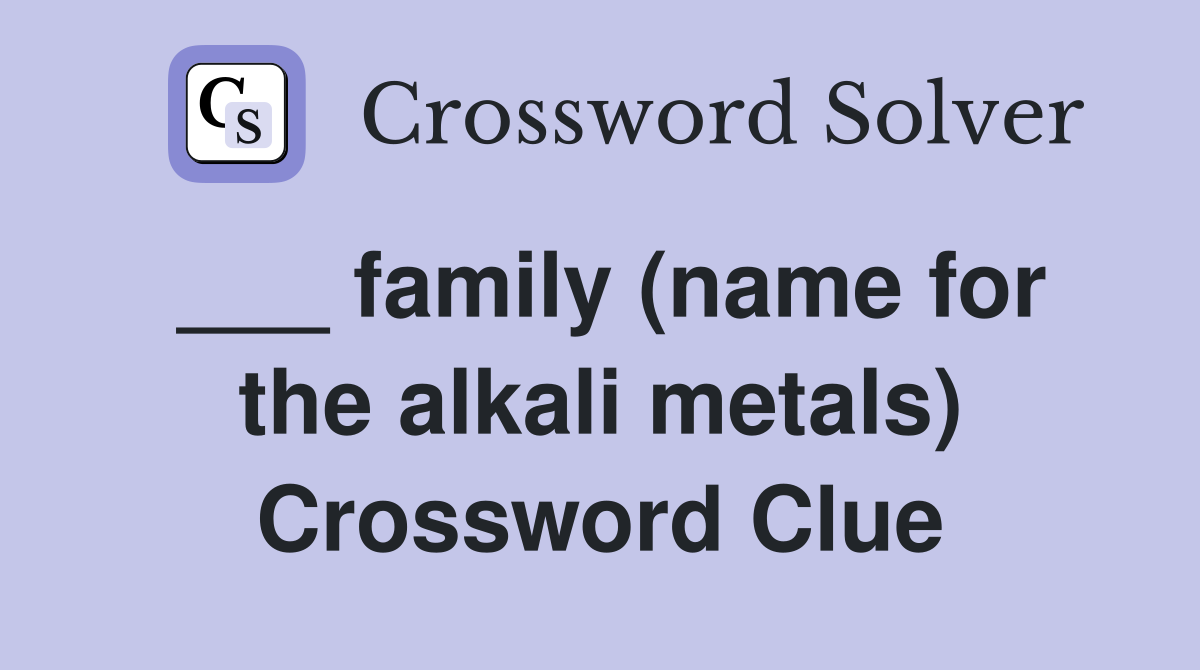 ___ family (name for the alkali metals) Crossword Clue
