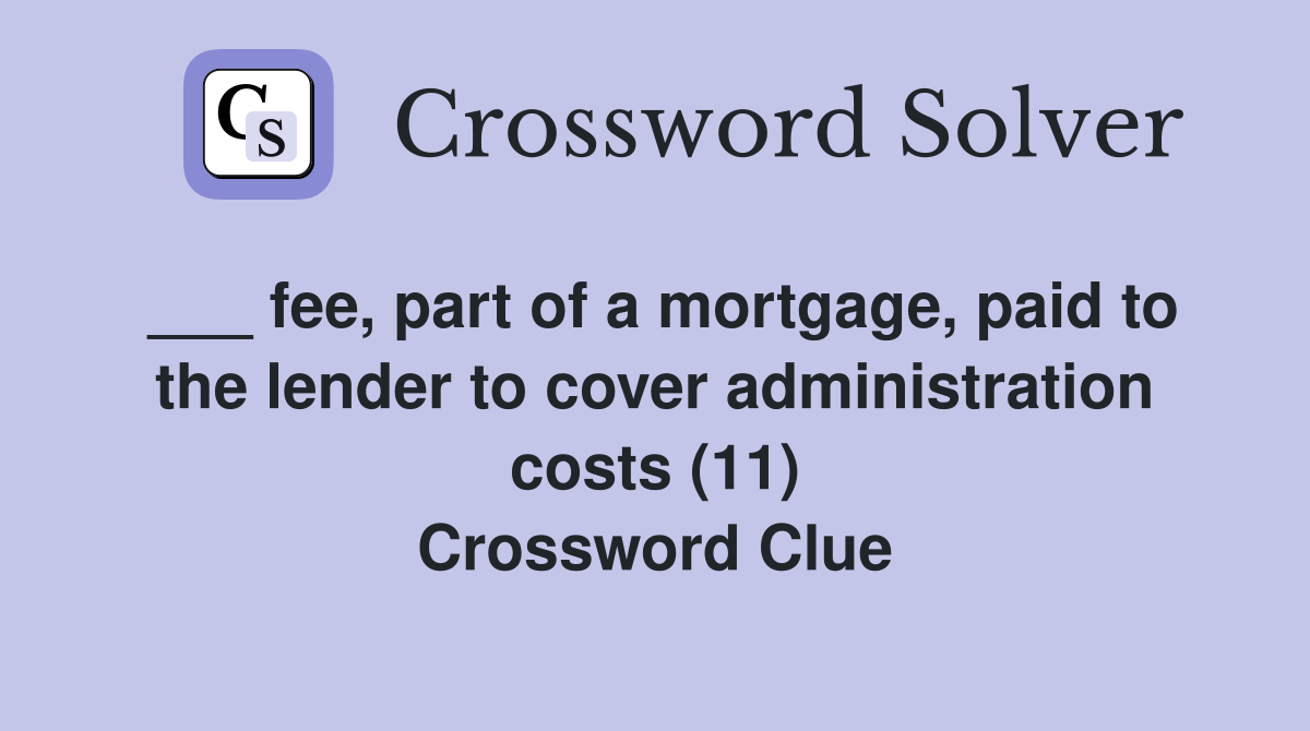 ___ fee, part of a mortgage, paid to the lender to cover administration costs (11) Crossword Clue