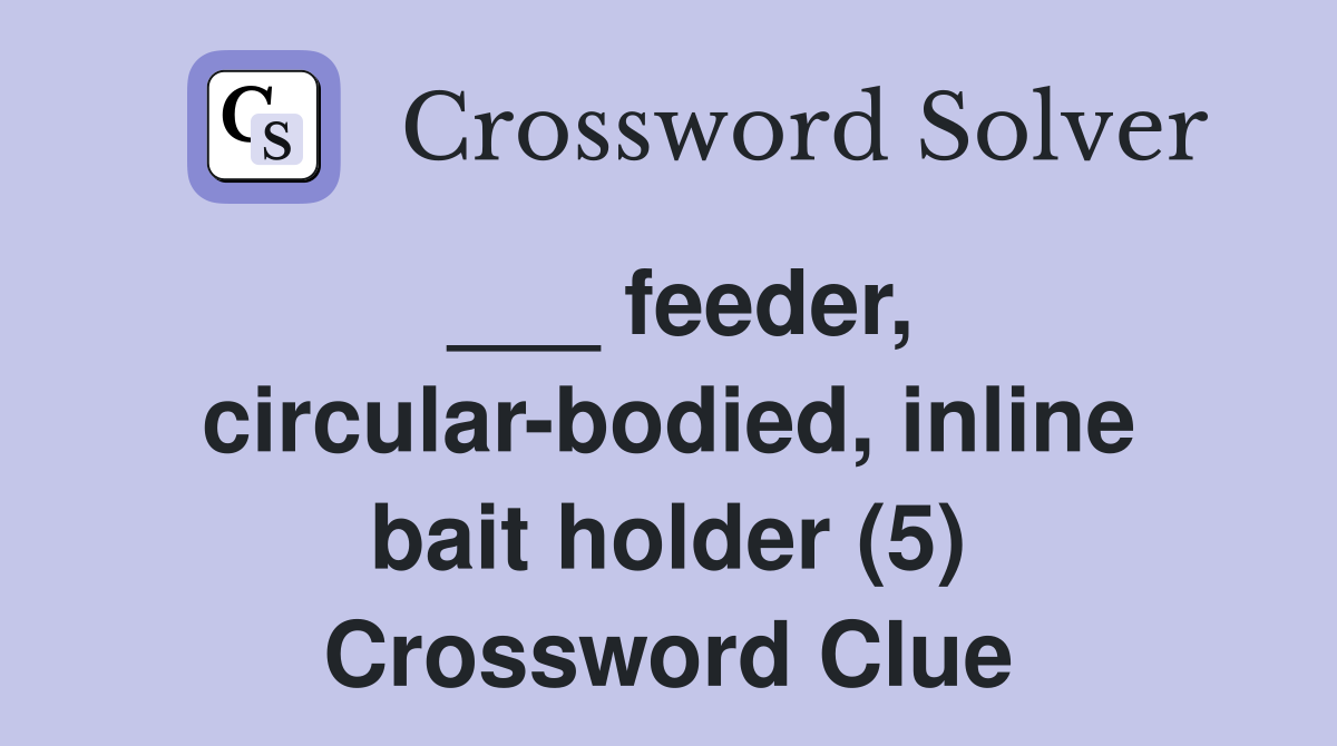 ___ feeder, circular-bodied, inline bait holder (5) Crossword Clue