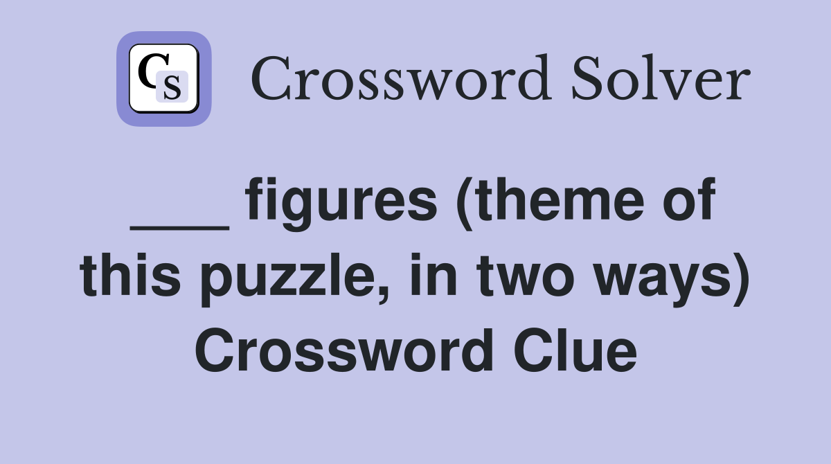 ___ figures (theme of this puzzle, in two ways) Crossword Clue