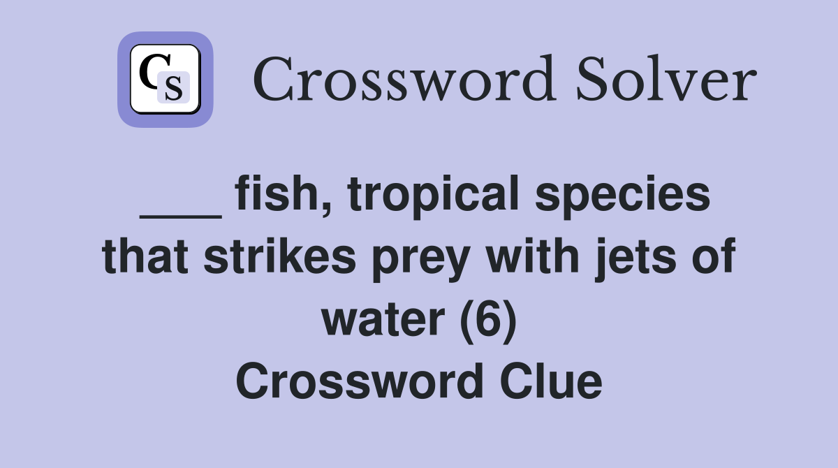 ___ fish, tropical species that strikes prey with jets of water (6) Crossword Clue