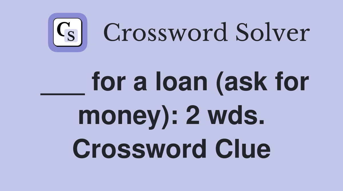 ___ for a loan (ask for money): 2 wds. Crossword Clue