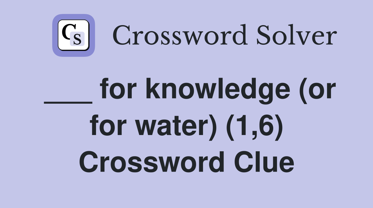 ___ for knowledge (or for water) (1,6) Crossword Clue
