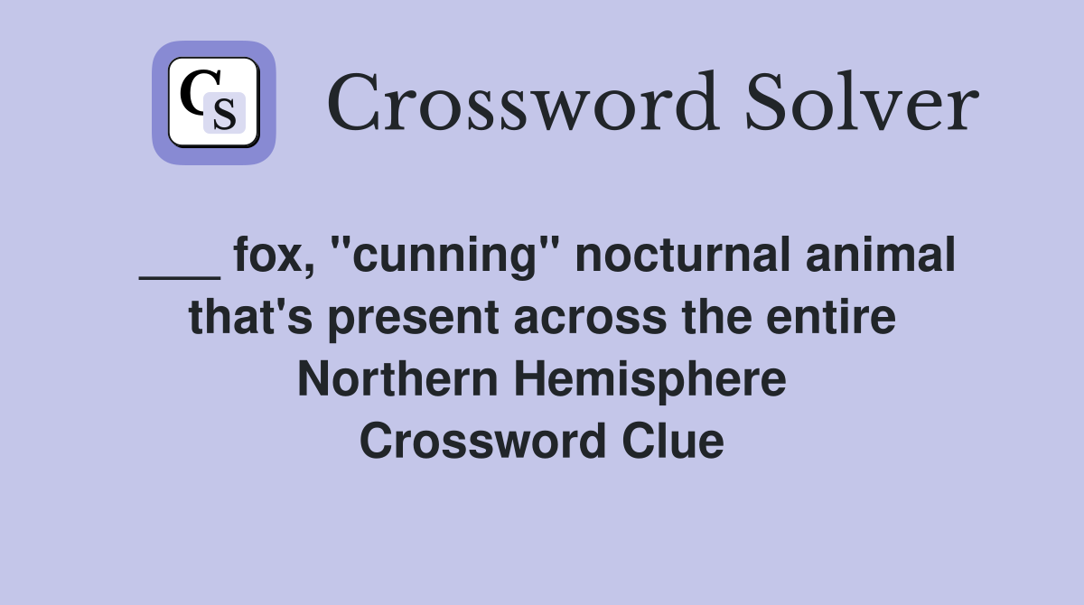 ___ fox, "cunning" nocturnal animal that's present across the entire Northern Hemisphere Crossword Clue