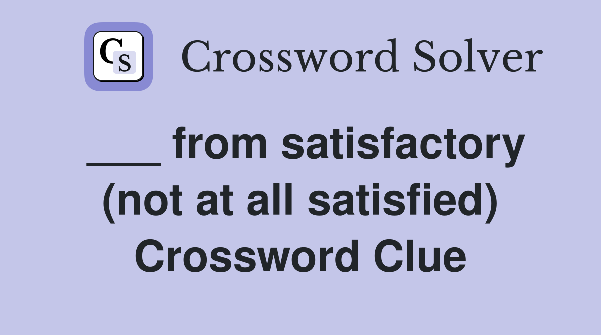 ___ from satisfactory (not at all satisfied) Crossword Clue
