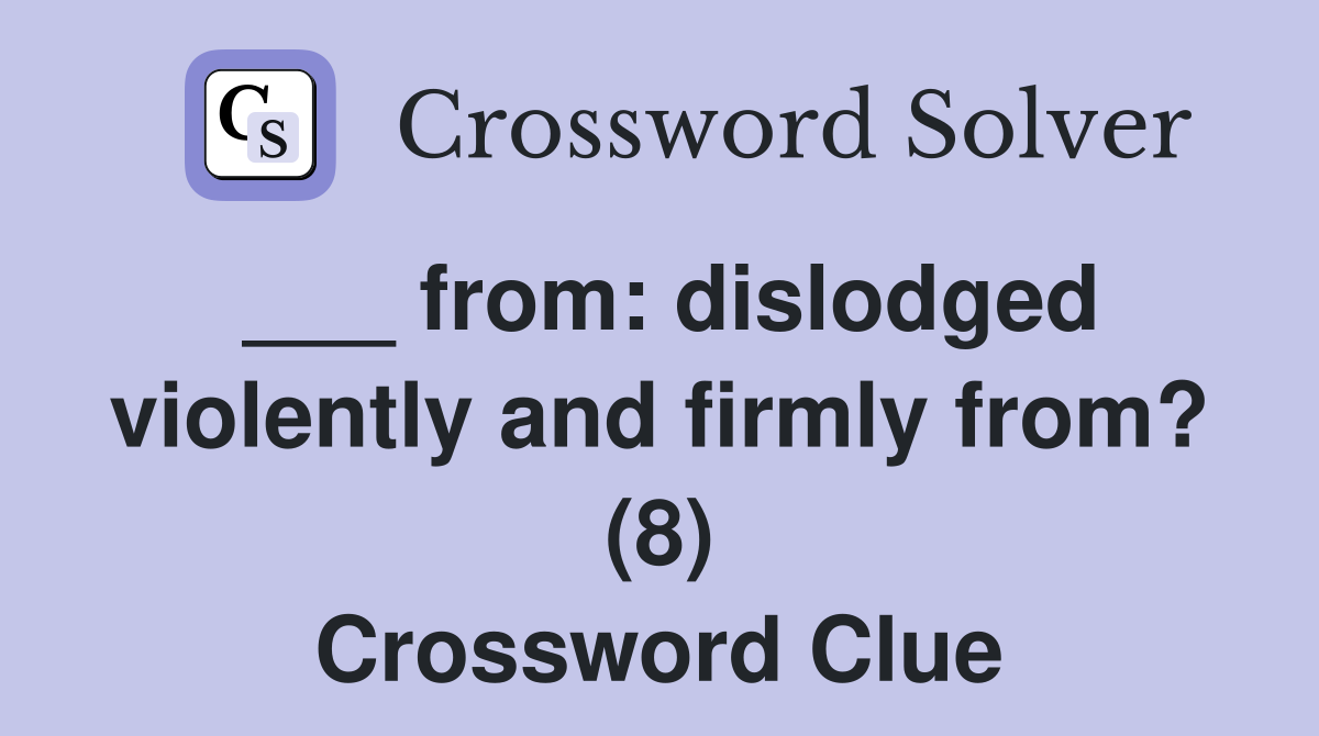 ___ from: dislodged violently and firmly from? (8) Crossword Clue