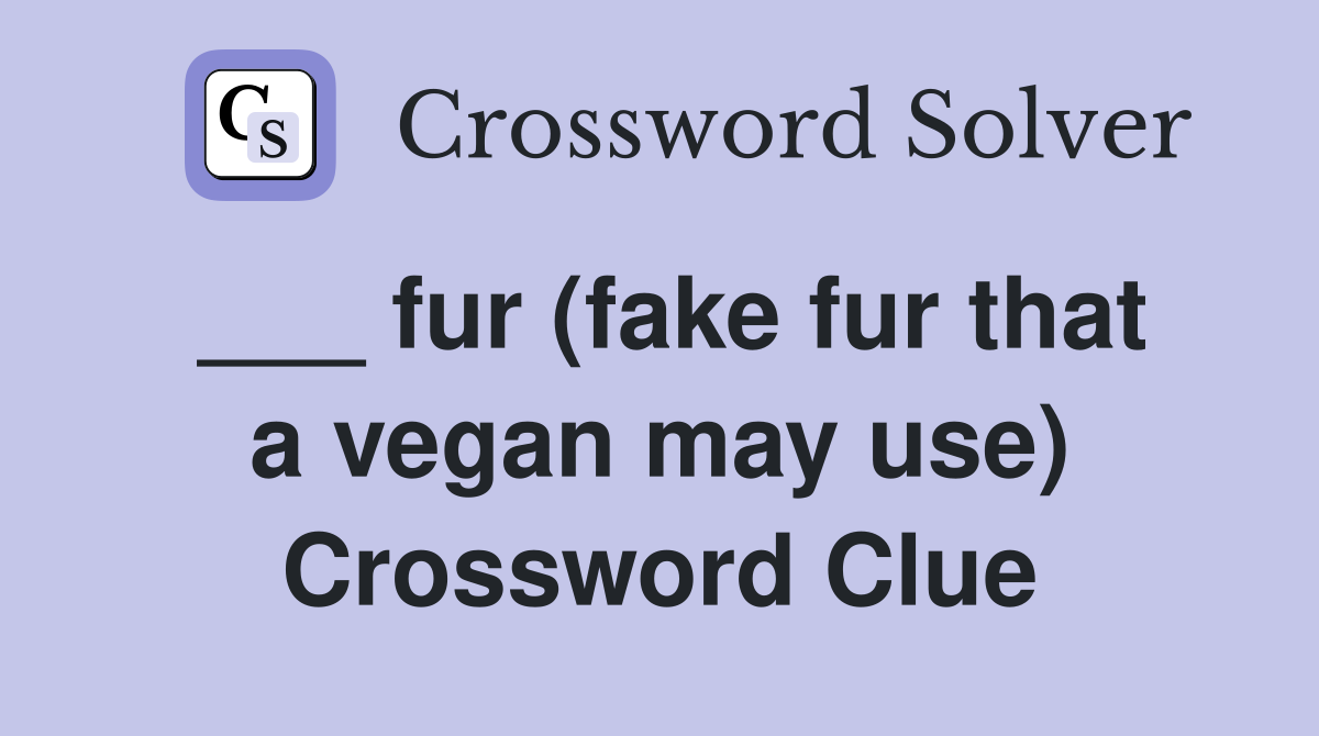 ___ fur (fake fur that a vegan may use) Crossword Clue