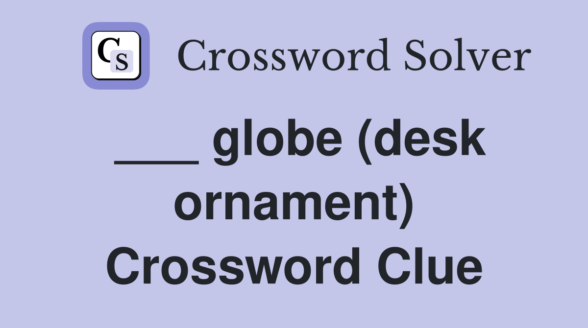 ___ globe (desk ornament) Crossword Clue