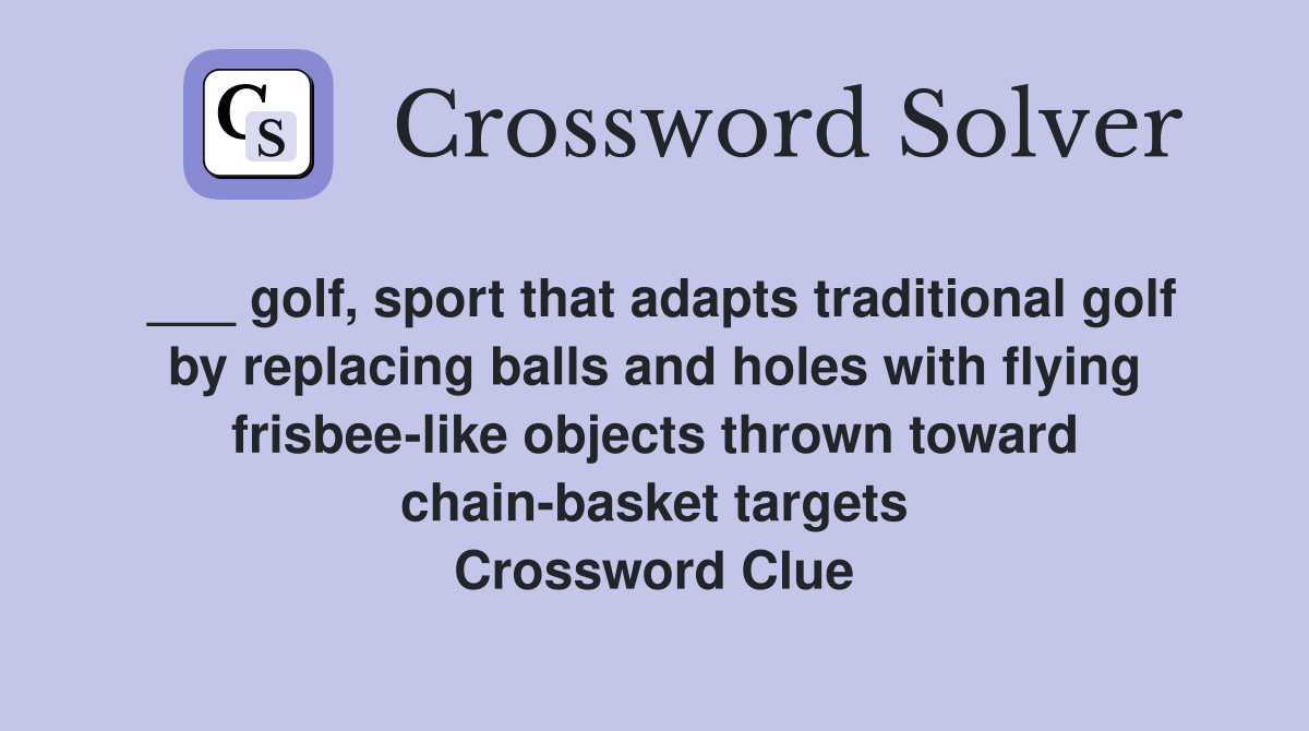 ___ golf, sport that adapts traditional golf by replacing balls and holes with flying frisbee-like objects thrown toward chain-basket targets Crossword Clue