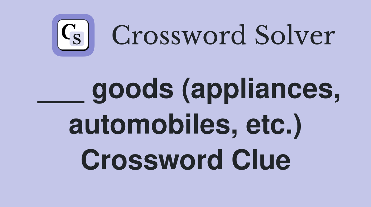 ___ goods (appliances, automobiles, etc.) Crossword Clue
