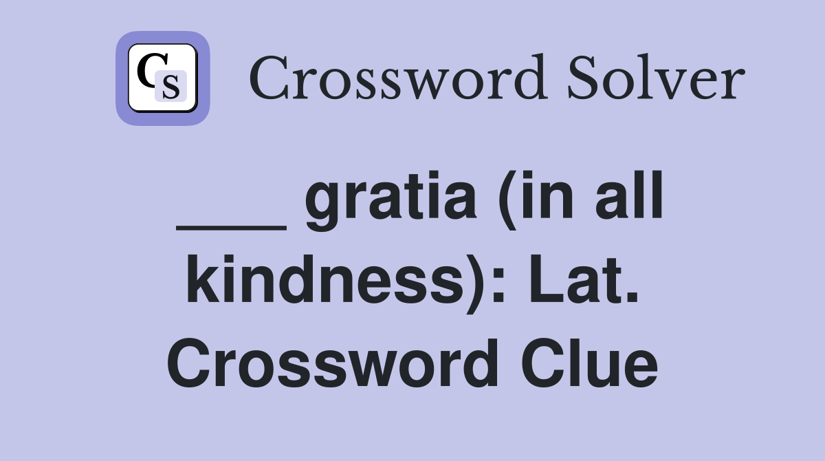 ___ gratia (in all kindness): Lat. Crossword Clue