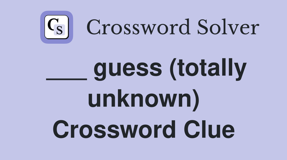 ___ guess (totally unknown) Crossword Clue