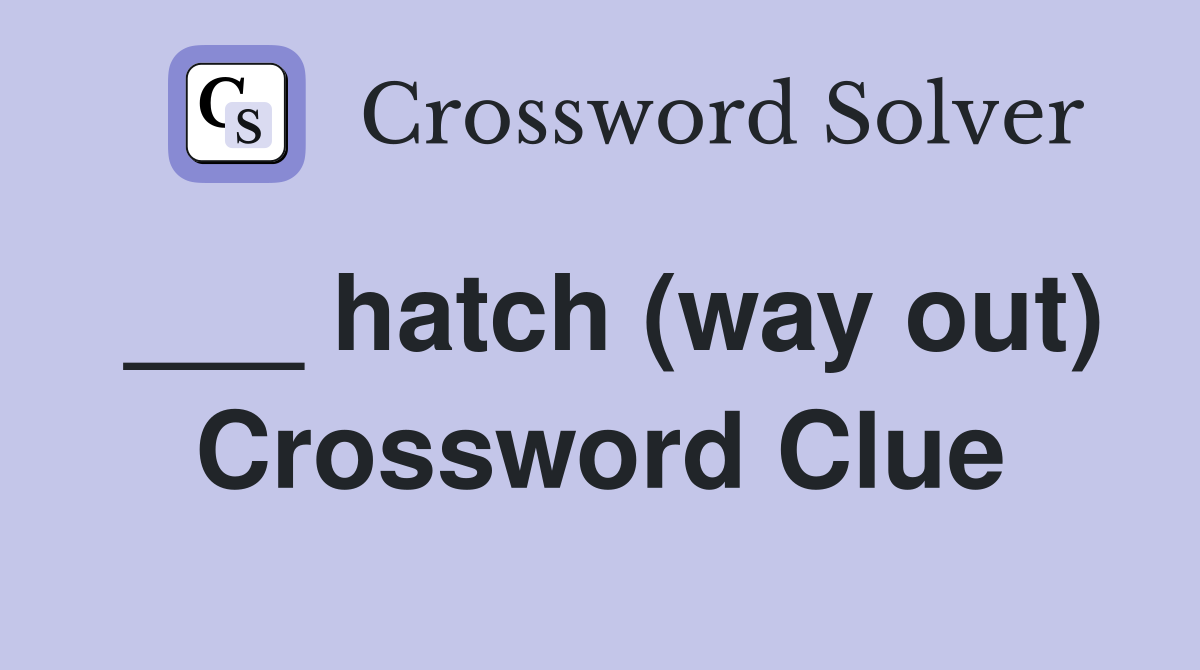___ hatch (way out) Crossword Clue