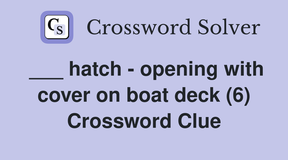 ___ hatch - opening with cover on boat deck (6) Crossword Clue