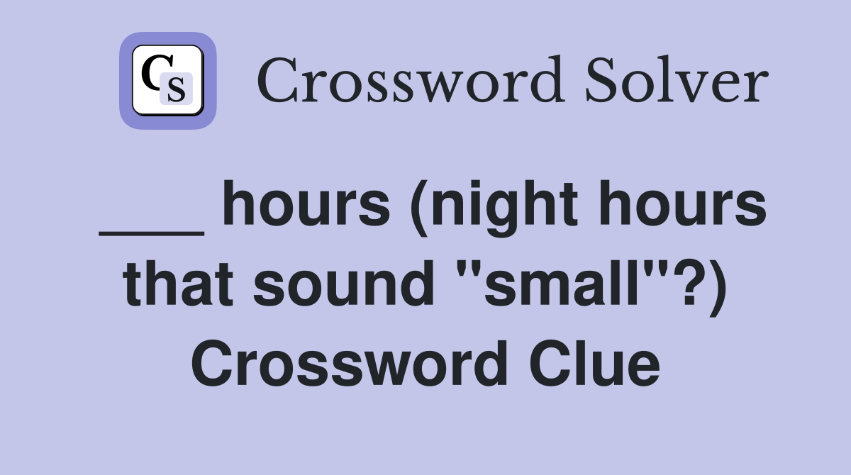 ___ hours (night hours that sound "small"?) Crossword Clue