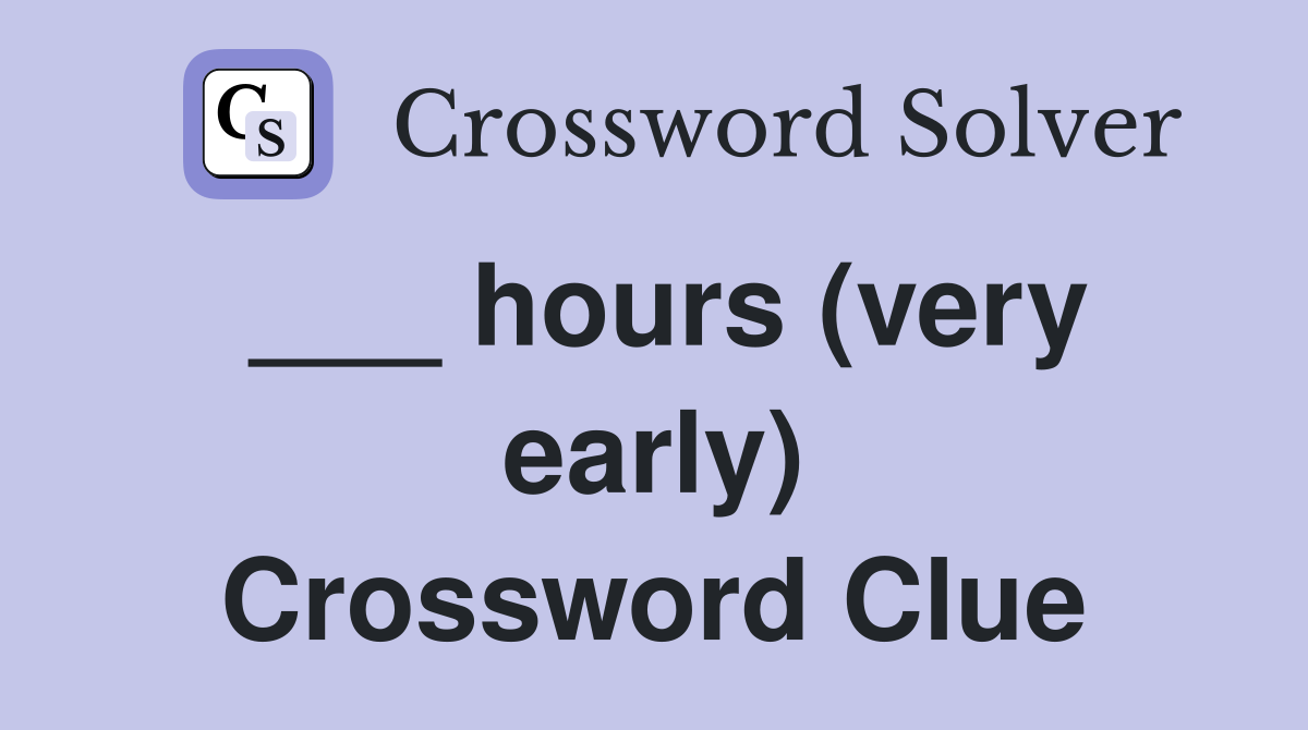 ___ hours (very early) Crossword Clue