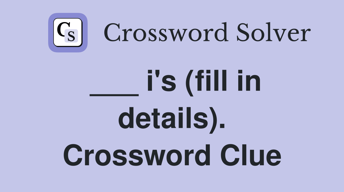 ___ i's (fill in details). Crossword Clue