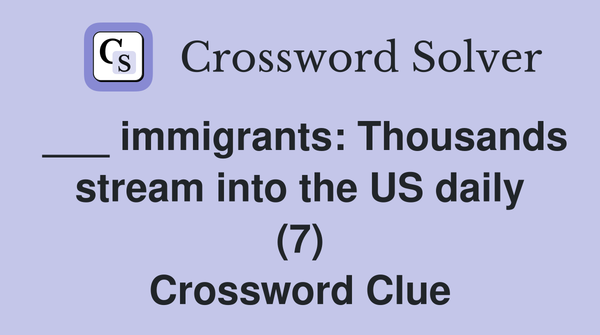 ___ immigrants: Thousands stream into the US daily (7) Crossword Clue