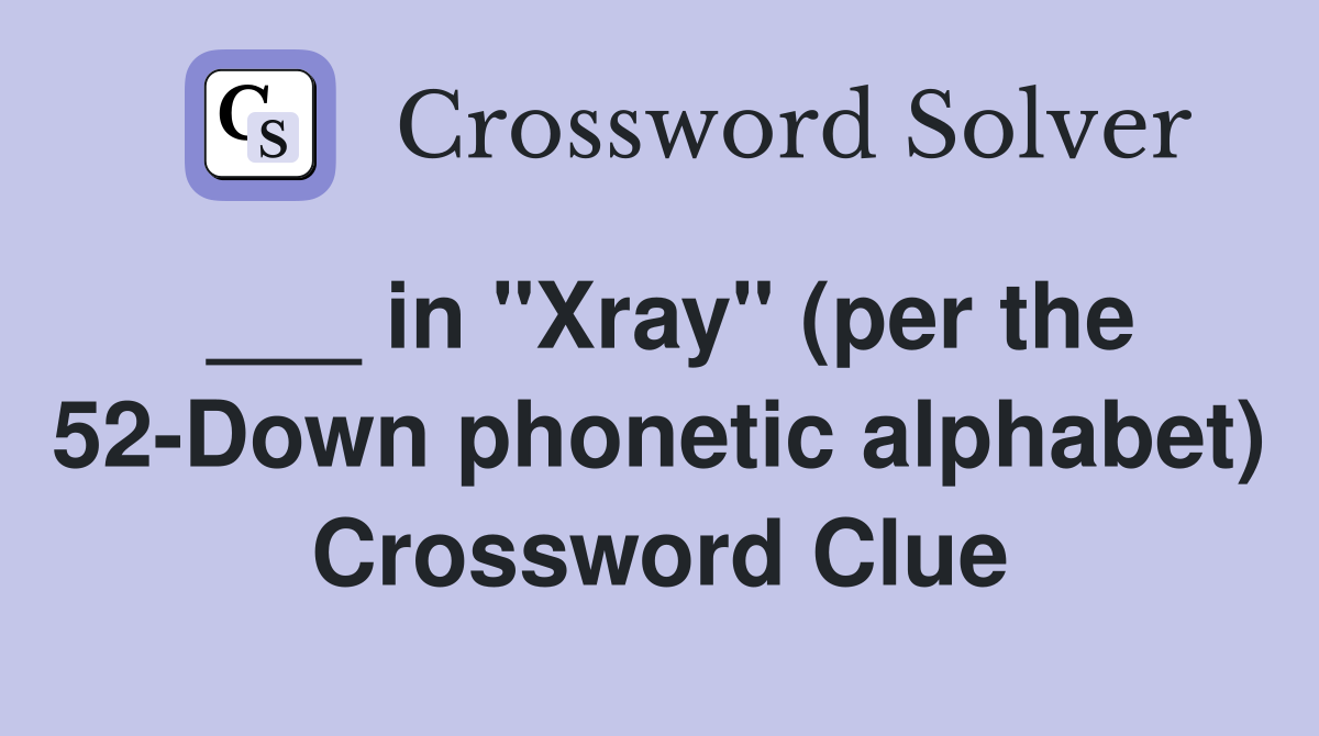 ___ in "Xray" (per the 52-Down phonetic alphabet) Crossword Clue