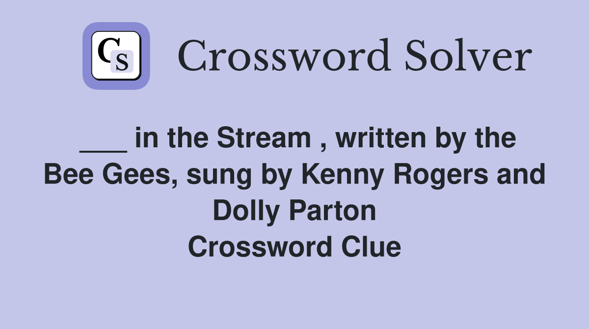 ___ in the Stream , written by the Bee Gees, sung by Kenny Rogers and Dolly Parton Crossword Clue